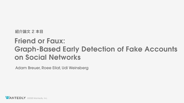 ©2020 Wantedly, Inc.
Friend or Faux:
Graph-Based Early Detection of Fake Accounts
on Social Networks
঺հ࿦จຊ໨
Adam Breuer, Roee Eilat, Udi Weinsberg
