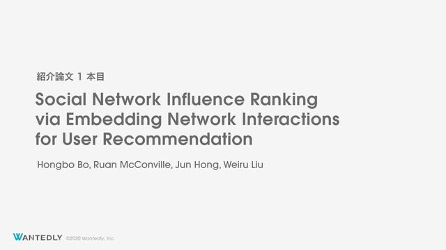 ©2020 Wantedly, Inc.
Social Network Influence Ranking
via Embedding Network Interactions
for User Recommendation
঺հ࿦จຊ໨
Hongbo Bo, Ruan McConville, Jun Hong, Weiru Liu

