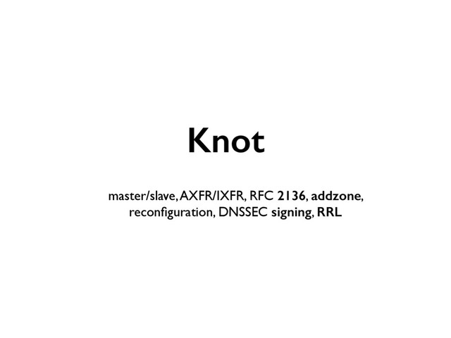 Knot 
master/slave, AXFR/IXFR, RFC 2136, addzone,
reconﬁguration, DNSSEC signing, RRL
