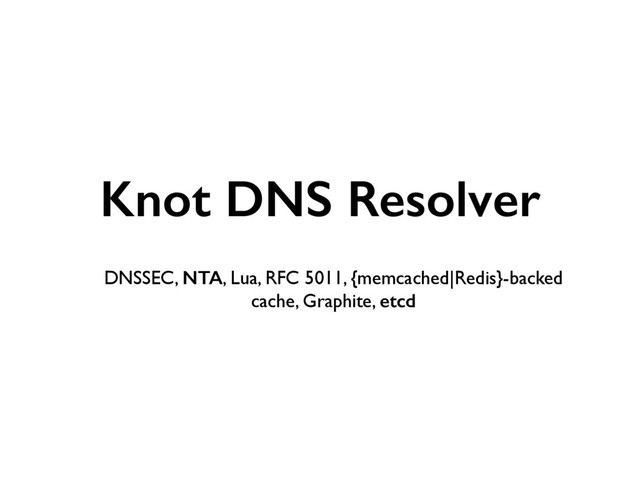 Knot DNS Resolver 
DNSSEC, NTA, Lua, RFC 5011, {memcached|Redis}-backed
cache, Graphite, etcd
