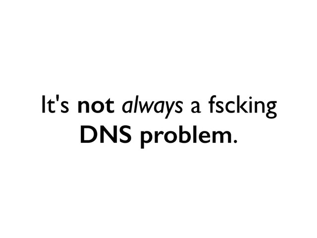 It's not always a fscking
DNS problem.
