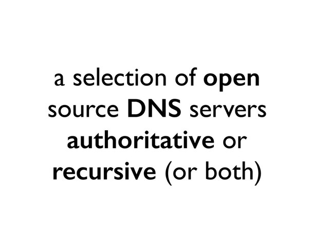 a selection of open
source DNS servers
authoritative or
recursive (or both)
