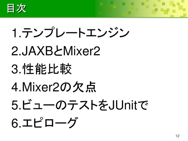 目次
1.テンプレートエンジン
2.JAXBとMixer2
3.性能比較
4.Mixer2の欠点
5.ビューのテストをJUnitで
6.エピローグ
12

