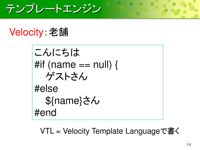 テンプレートエンジン
14
Velocity：老舗
こんにちは
#if (name == null) {
ゲストさん
#else
${name}さん
#end
VTL = Velocity Template Languageで書く
