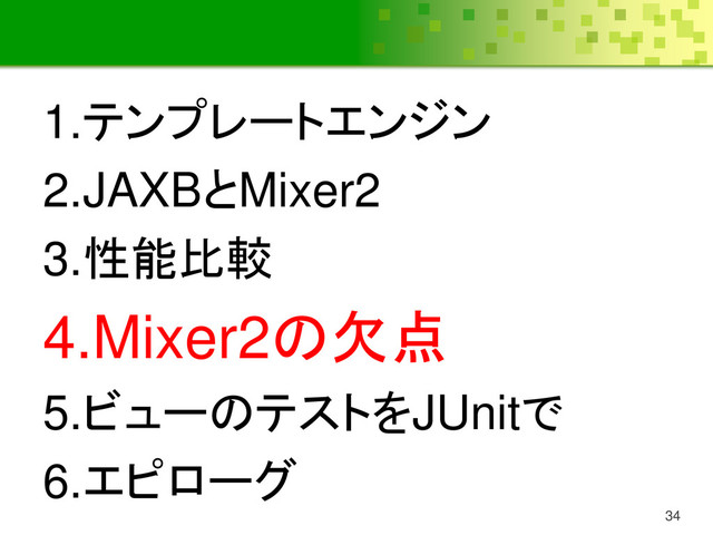 34
1.テンプレートエンジン
2.JAXBとMixer2
3.性能比較
4.Mixer2の欠点
5.ビューのテストをJUnitで
6.エピローグ
