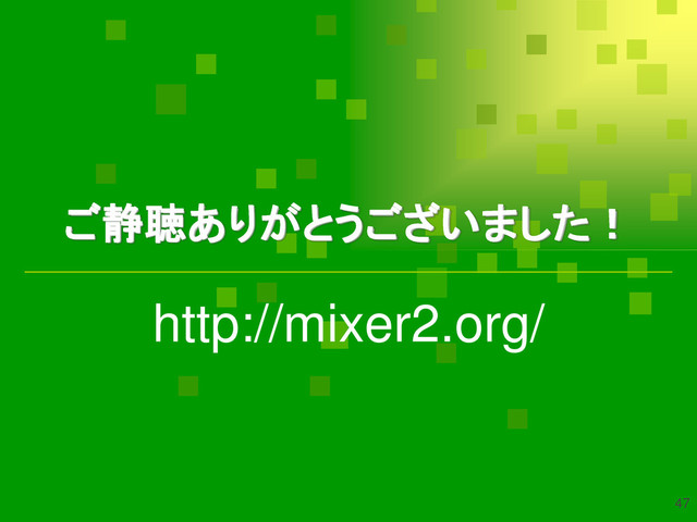 ご静聴ありがとうございました！
http://mixer2.org/
47
