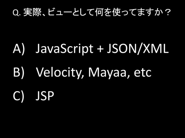 Q. 実際、ビューとして何を使ってますか？
A) JavaScript + JSON/XML
B) Velocity, Mayaa, etc
C) JSP
