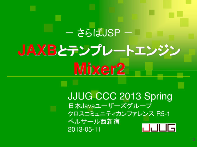 JAXBとテンプレートエンジン
Mixer2
－ さらばJSP －
10
JJUG CCC 2013 Spring
日本Javaユーザーズグループ
クロスコミュニティカンファレンス R5-1
ベルサール西新宿
2013-05-11
