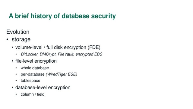 A brief history of database security
Evolution
• storage
• volume-level / full disk encryption (FDE)
• BitLocker, DMCrypt, FileVault, encrypted EBS
• file-level encryption
• whole database
• per-database (WiredTiger ESE)
• tablespace
• database-level encryption
• column / field
