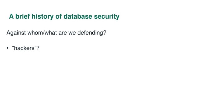 A brief history of database security
Against whom/what are we defending?
• “hackers”?
