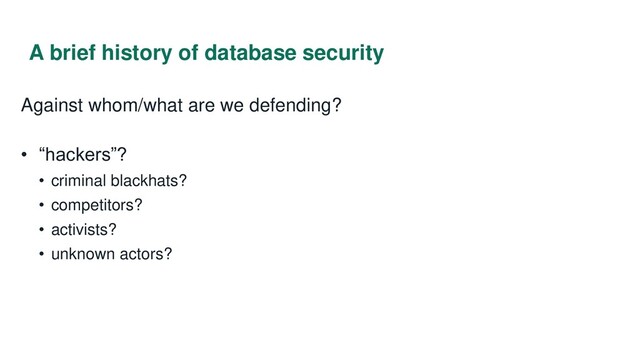 A brief history of database security
Against whom/what are we defending?
• “hackers”?
• criminal blackhats?
• competitors?
• activists?
• unknown actors?
