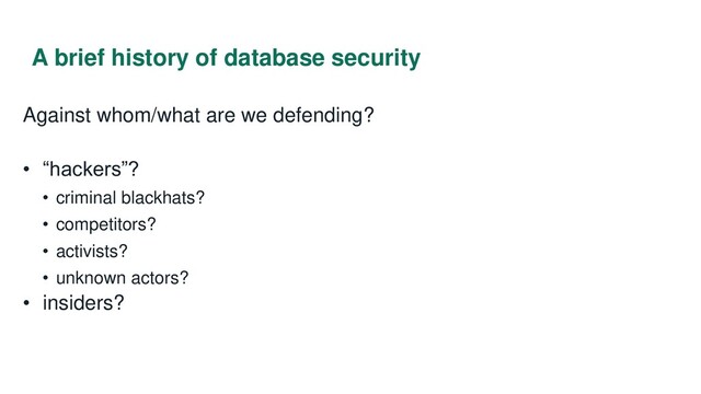 A brief history of database security
Against whom/what are we defending?
• “hackers”?
• criminal blackhats?
• competitors?
• activists?
• unknown actors?
• insiders?
