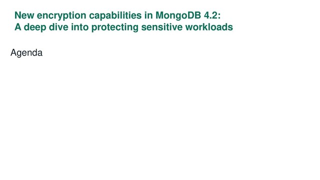New encryption capabilities in MongoDB 4.2:
A deep dive into protecting sensitive workloads
Agenda
