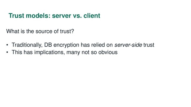Trust models: server vs. client
What is the source of trust?
• Traditionally, DB encryption has relied on server-side trust
• This has implications, many not so obvious
