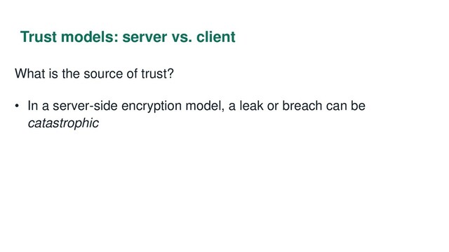 Trust models: server vs. client
What is the source of trust?
• In a server-side encryption model, a leak or breach can be
catastrophic
