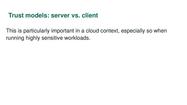Trust models: server vs. client
This is particularly important in a cloud context, especially so when
running highly sensitive workloads.
