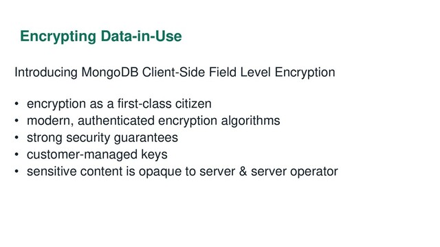 Encrypting Data-in-Use
Introducing MongoDB Client-Side Field Level Encryption
• encryption as a first-class citizen
• modern, authenticated encryption algorithms
• strong security guarantees
• customer-managed keys
• sensitive content is opaque to server & server operator
