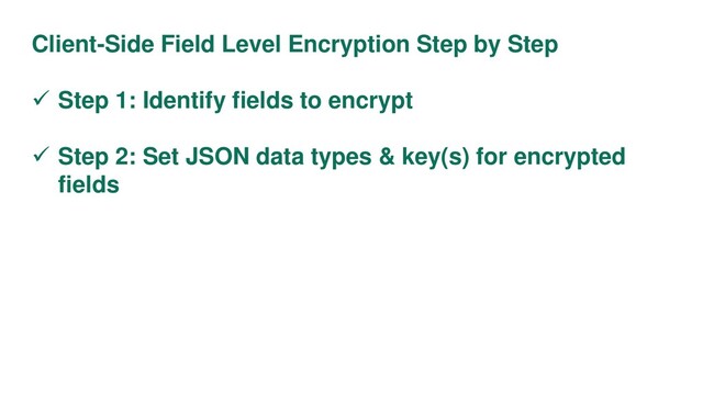 Client-Side Field Level Encryption Step by Step
 Step 1: Identify fields to encrypt
 Step 2: Set JSON data types & key(s) for encrypted
fields
