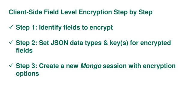 Client-Side Field Level Encryption Step by Step
 Step 1: Identify fields to encrypt
 Step 2: Set JSON data types & key(s) for encrypted
fields
 Step 3: Create a new Mongo session with encryption
options
