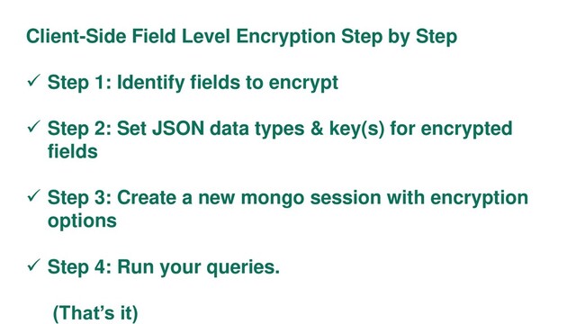 Client-Side Field Level Encryption Step by Step
 Step 1: Identify fields to encrypt
 Step 2: Set JSON data types & key(s) for encrypted
fields
 Step 3: Create a new mongo session with encryption
options
 Step 4: Run your queries.
(That’s it)

