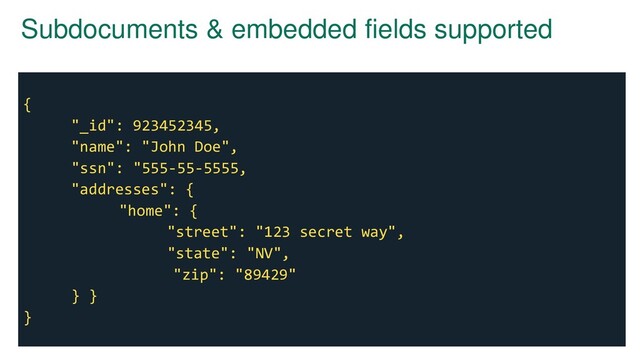Subdocuments & embedded fields supported
{
"_id": 923452345,
"name": "John Doe",
"ssn": "555-55-5555,
"addresses": {
"home": {
"street": "123 secret way",
"state": "NV",
"zip": "89429"
} }
}
