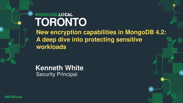 #MDBlocal
Kenneth White
Security Principal
TORONTO
New encryption capabilities in MongoDB 4.2:
A deep dive into protecting sensitive
workloads
