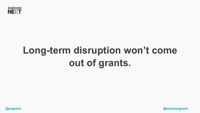 @argesric @samsungnext
Long-term disruption won’t come
out of grants.
