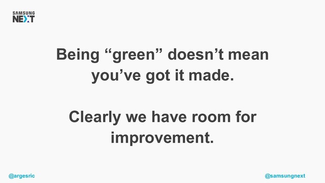 @argesric @samsungnext
Being “green” doesn’t mean
you’ve got it made.
Clearly we have room for
improvement.
