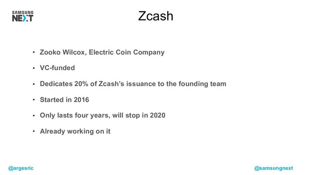 @argesric @samsungnext
• Zooko Wilcox, Electric Coin Company
• VC-funded
• Dedicates 20% of Zcash’s issuance to the founding team
• Started in 2016
• Only lasts four years, will stop in 2020
• Already working on it
Zcash
