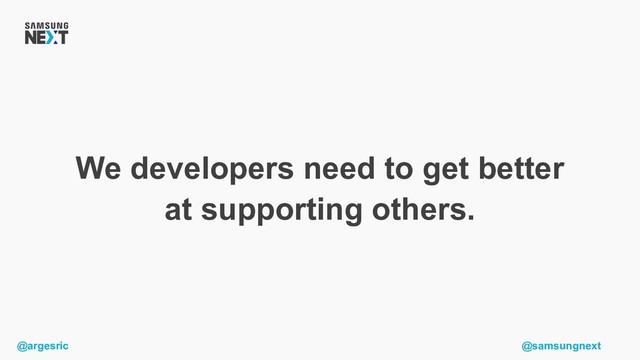 @argesric @samsungnext
We developers need to get better
at supporting others.
