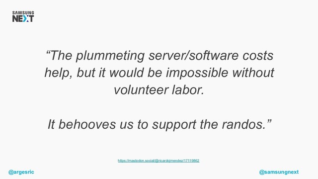 @argesric @samsungnext
“The plummeting server/software costs
help, but it would be impossible without
volunteer labor.
It behooves us to support the randos.”
https://mastodon.social/@ricardojmendez/17119862
