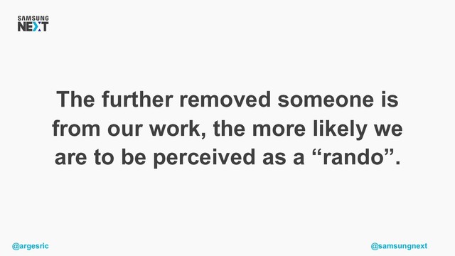 @argesric @samsungnext
The further removed someone is
from our work, the more likely we
are to be perceived as a “rando”.
