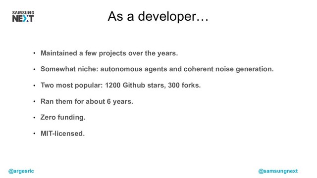 @argesric @samsungnext
• Maintained a few projects over the years.
• Somewhat niche: autonomous agents and coherent noise generation.
• Two most popular: 1200 Github stars, 300 forks.
• Ran them for about 6 years.
• Zero funding.
• MIT-licensed.
As a developer…
