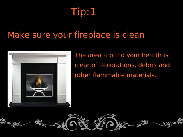 Make sure your fireplace is clean
The area around your hearth is
clear of decorations, debris and
other flammable materials.
Tip:1

