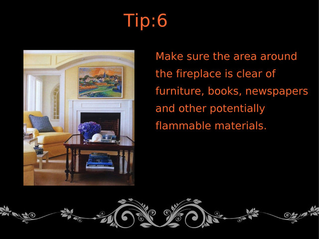 Make sure the area around
the fireplace is clear of
furniture, books, newspapers
and other potentially
flammable materials.
Tip:6
