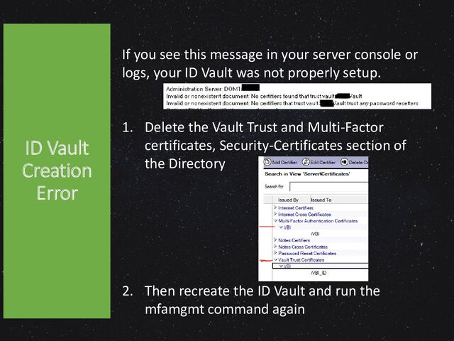 ID Vault
Creation
Error
If you see this message in your server console or
logs, your ID Vault was not properly setup.
1. Delete the Vault Trust and Multi-Factor
certificates, Security-Certificates section of
the Directory
2. Then recreate the ID Vault and run the
mfamgmt command again
