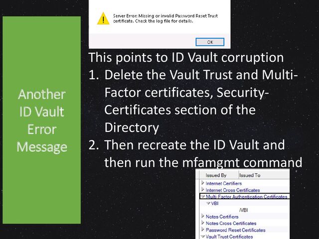 Another
ID Vault
Error
Another
ID Vault
Error
Message
This points to ID Vault corruption
1. Delete the Vault Trust and Multi-
Factor certificates, Security-
Certificates section of the
Directory
2. Then recreate the ID Vault and
then run the mfamgmt command
