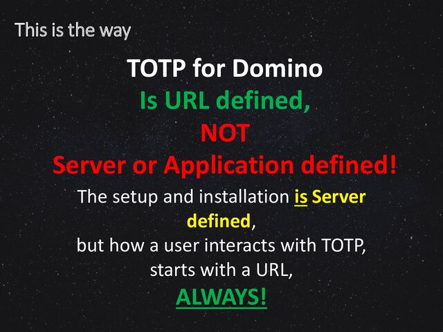 TOTP for Domino
Is URL defined,
NOT
Server or Application defined!
This is the way
The setup and installation is Server
defined,
but how a user interacts with TOTP,
starts with a URL,
ALWAYS!
