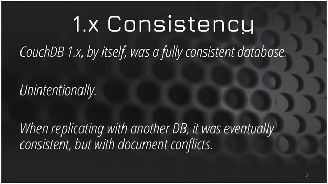 CouchDB 1.x, by itself, was a fully consistent database.
Unintentionally.
When replicating with another DB, it was eventually
consistent, but with document conflicts.
7
