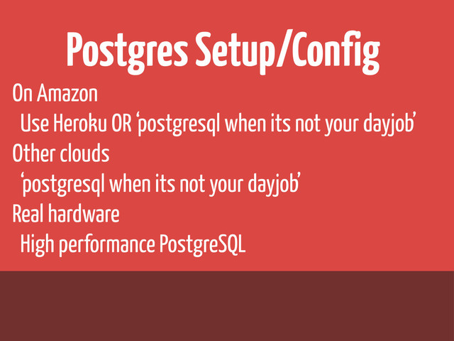 Postgres Setup/Config
On Amazon
Use Heroku OR ‘postgresql when its not your dayjob’
Other clouds
‘postgresql when its not your dayjob’
Real hardware
High performance PostgreSQL
