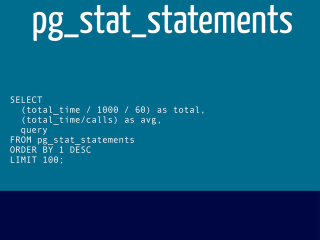 SELECT
(total_time / 1000 / 60) as total,
(total_time/calls) as avg,
query
FROM pg_stat_statements
ORDER BY 1 DESC
LIMIT 100;
pg_stat_statements
