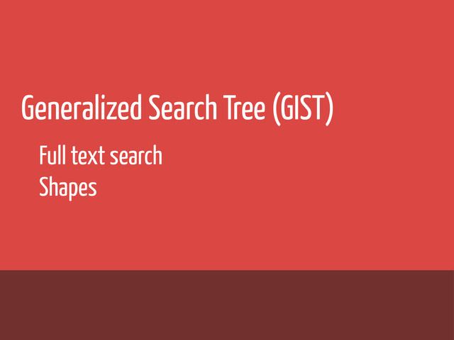 Generalized Search Tree (GIST)
Full text search
Shapes
