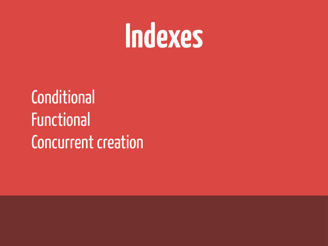 Indexes
Conditional
Functional
Concurrent creation
