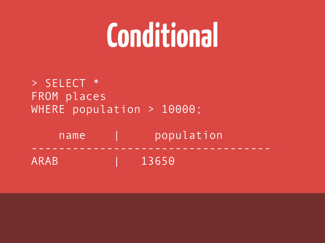 Conditional
> SELECT *
FROM places
WHERE population > 10000;
name | population
-----------------------------------
ARAB | 13650
