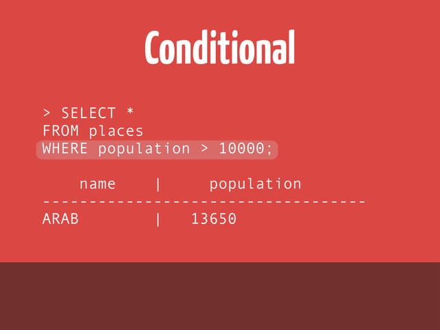 Conditional
> SELECT *
FROM places
WHERE population > 10000;
name | population
-----------------------------------
ARAB | 13650
