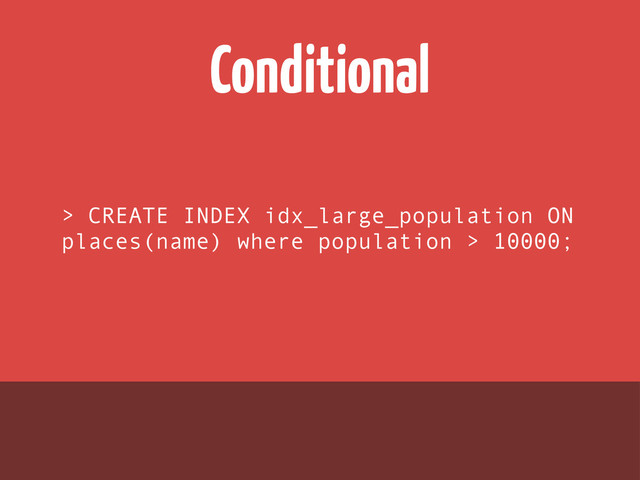 Conditional
> CREATE INDEX idx_large_population ON
places(name) where population > 10000;
