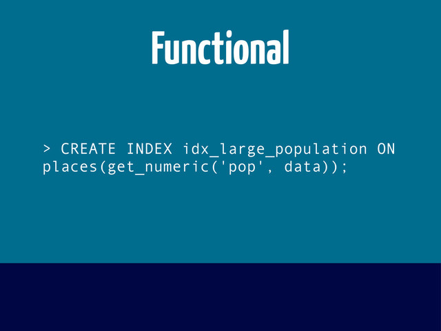 > CREATE INDEX idx_large_population ON
places(get_numeric('pop', data));
Functional
