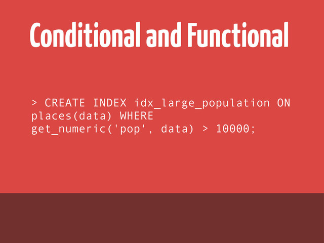 Conditional and Functional
> CREATE INDEX idx_large_population ON
places(data) WHERE
get_numeric('pop', data) > 10000;
