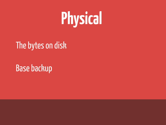 Physical
The bytes on disk
Base backup
