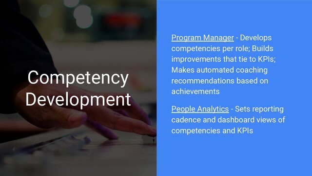 Competency
Development
Program Manager - Develops
competencies per role; Builds
improvements that tie to KPIs;
Makes automated coaching
recommendations based on
achievements
People Analytics - Sets reporting
cadence and dashboard views of
competencies and KPIs
